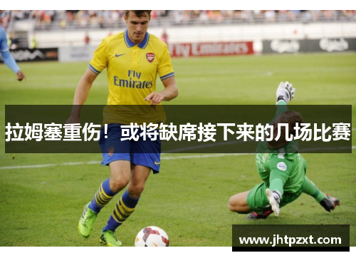 拉姆塞重伤！或将缺席接下来的几场比赛