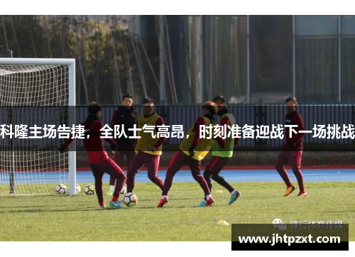 科隆主场告捷，全队士气高昂，时刻准备迎战下一场挑战