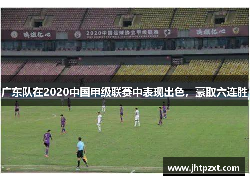 广东队在2020中国甲级联赛中表现出色，豪取六连胜