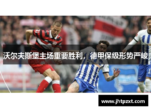 沃尔夫斯堡主场重要胜利，德甲保级形势严峻