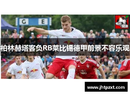 柏林赫塔客负RB莱比锡德甲前景不容乐观