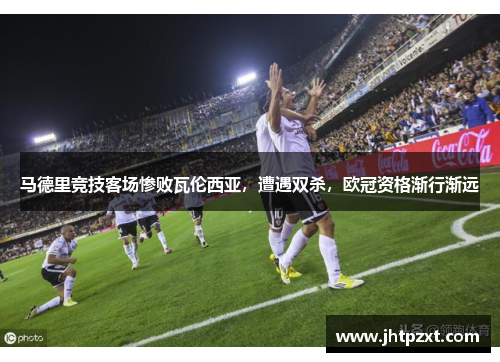 马德里竞技客场惨败瓦伦西亚，遭遇双杀，欧冠资格渐行渐远