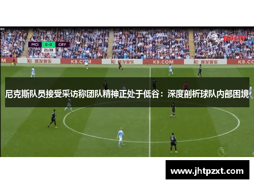 尼克斯队员接受采访称团队精神正处于低谷：深度剖析球队内部困境