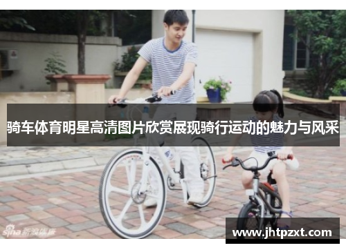 骑车体育明星高清图片欣赏展现骑行运动的魅力与风采