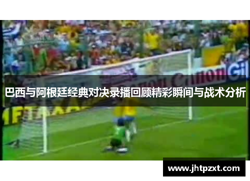 巴西与阿根廷经典对决录播回顾精彩瞬间与战术分析