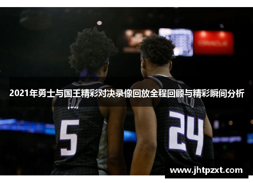 2021年勇士与国王精彩对决录像回放全程回顾与精彩瞬间分析