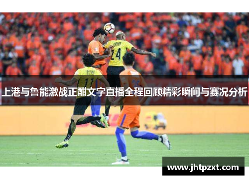 上港与鲁能激战正酣文字直播全程回顾精彩瞬间与赛况分析