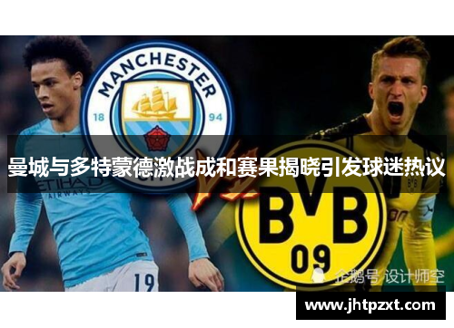 曼城与多特蒙德激战成和赛果揭晓引发球迷热议
