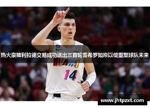 热火豪赌利拉德交易成功送出三首轮签希罗如愿以偿重塑球队未来