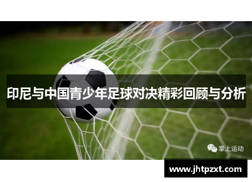 印尼与中国青少年足球对决精彩回顾与分析