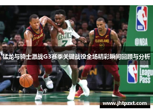 猛龙与骑士激战G3赛季关键战役全场精彩瞬间回顾与分析