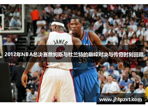 2012年NBA总决赛詹姆斯与杜兰特的巅峰对决与传奇时刻回顾